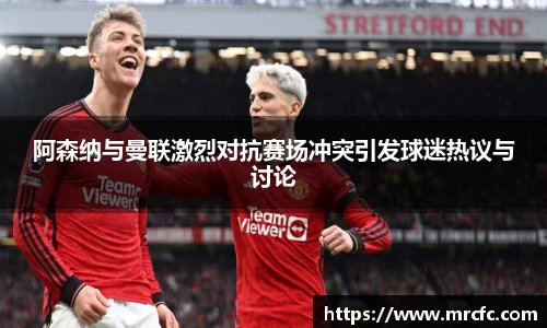 阿森纳与曼联激烈对抗赛场冲突引发球迷热议与讨论