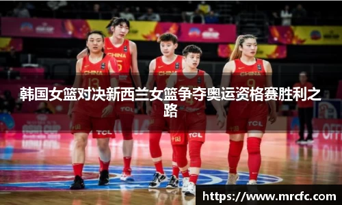 韩国女篮对决新西兰女篮争夺奥运资格赛胜利之路